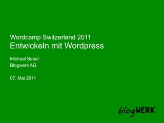 Entwickeln mit Wordpress WordcampSwitzerland 2011 Michael Sebel Blogwerk AG 07. Mai 2011 
