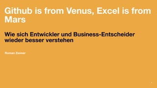 Github is from Venus, Excel is from
Mars
Wie sich Entwickler und Business-Entscheider
wieder besser verstehen
Roman Zenner...