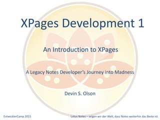 EntwicklerCamp 2015 Lotus Notes – zeigen wir der Welt, dass Notes weiterhin das Beste ist.
An Introduction to XPages
A Legacy Notes Developer’s Journey into Madness
Devin S. Olson
XPages Development 1
 
