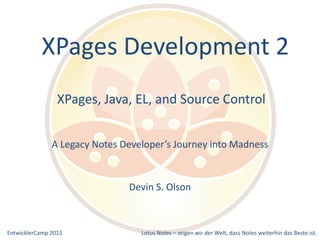 EntwicklerCamp 2015 Lotus Notes – zeigen wir der Welt, dass Notes weiterhin das Beste ist.
XPages, Java, EL, and Source Control
A Legacy Notes Developer’s Journey into Madness
Devin S. Olson
XPages Development 2
 