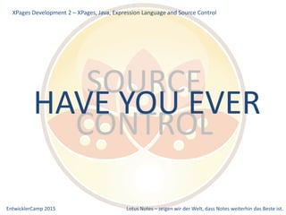 EntwicklerCamp 2015 Lotus Notes – zeigen wir der Welt, dass Notes weiterhin das Beste ist.
SOURCE
CONTROL
XPages Development 2 – XPages, Java, Expression Language and Source Control
HAVE YOU EVER
 