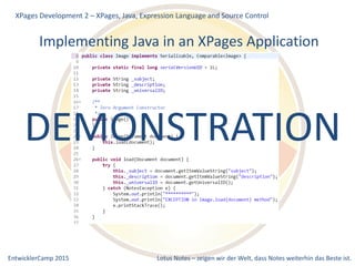 EntwicklerCamp 2015 Lotus Notes – zeigen wir der Welt, dass Notes weiterhin das Beste ist.
Implementing Java in an XPages Application
XPages Development 2 – XPages, Java, Expression Language and Source Control
DEMONSTRATION
 