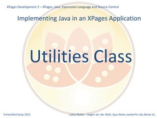 EntwicklerCamp 2015 Lotus Notes – zeigen wir der Welt, dass Notes weiterhin das Beste ist.
Implementing Java in an XPages Application
XPages Development 2 – XPages, Java, Expression Language and Source Control
Utilities Class
 