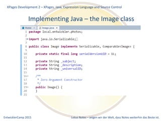 EntwicklerCamp 2015 Lotus Notes – zeigen wir der Welt, dass Notes weiterhin das Beste ist.
Implementing Java – the Image class
XPages Development 2 – XPages, Java, Expression Language and Source Control
 