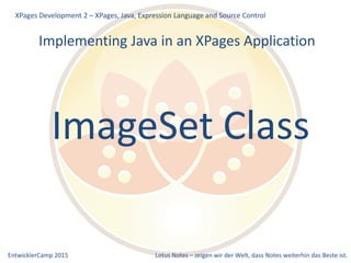 EntwicklerCamp 2015 Lotus Notes – zeigen wir der Welt, dass Notes weiterhin das Beste ist.
Implementing Java in an XPages Application
XPages Development 2 – XPages, Java, Expression Language and Source Control
ImageSet Class
 