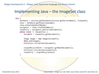 EntwicklerCamp 2015 Lotus Notes – zeigen wir der Welt, dass Notes weiterhin das Beste ist.
Implementing Java – the ImageSet class
XPages Development 2 – XPages, Java, Expression Language and Source Control
 