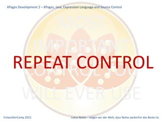 EntwicklerCamp 2015 Lotus Notes – zeigen wir der Welt, dass Notes weiterhin das Beste ist.
MOST
IMPORTANT
CONTROL YOU
WILL EVER USE
XPages Development 2 – XPages, Java, Expression Language and Source Control
REPEAT CONTROL
 