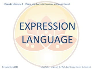 EntwicklerCamp 2015 Lotus Notes – zeigen wir der Welt, dass Notes weiterhin das Beste ist.
XPages Development 2 – XPages, Java, Expression Language and Source Control
EXPRESSION
LANGUAGE
 