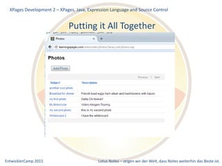EntwicklerCamp 2015 Lotus Notes – zeigen wir der Welt, dass Notes weiterhin das Beste ist.
Putting it All Together
XPages Development 2 – XPages, Java, Expression Language and Source Control
 