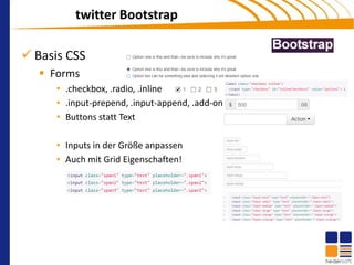 twitter Bootstrap

 Basis CSS
    Forms
      • .checkbox, .radio, .inline
      • .input-prepend, .input-append, .add-on
      • Buttons statt Text

      • Inputs in der Größe anpassen
      • Auch mit Grid Eigenschaften!
 