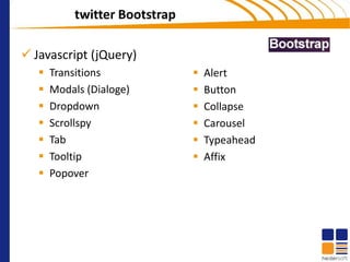 twitter Bootstrap

 Javascript (jQuery)
      Transitions                 Alert
      Modals (Dialoge)            Button
      Dropdown                    Collapse
      Scrollspy                   Carousel
      Tab                         Typeahead
      Tooltip                     Affix
      Popover
 