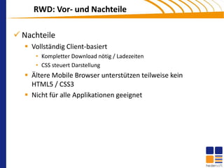 RWD: Vor- und Nachteile

 Nachteile
   Vollständig Client-basiert
     • Kompletter Download nötig / Ladezeiten
     • CSS steuert Darstellung
   Ältere Mobile Browser unterstützen teilweise kein
    HTML5 / CSS3
   Nicht für alle Applikationen geeignet
 