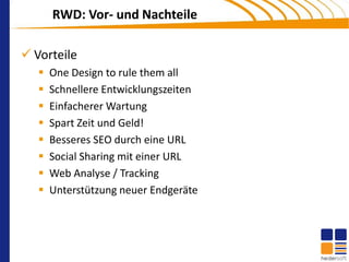 RWD: Vor- und Nachteile

 Vorteile
      One Design to rule them all
      Schnellere Entwicklungszeiten
      Einfacherer Wartung
      Spart Zeit und Geld!
      Besseres SEO durch eine URL
      Social Sharing mit einer URL
      Web Analyse / Tracking
      Unterstützung neuer Endgeräte
 