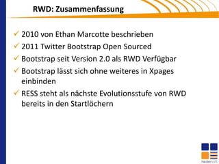 RWD: Zusammenfassung

 2010 von Ethan Marcotte beschrieben
 2011 Twitter Bootstrap Open Sourced
 Bootstrap seit Version 2.0 als RWD Verfügbar
 Bootstrap lässt sich ohne weiteres in Xpages
  einbinden
 RESS steht als nächste Evolutionsstufe von RWD
  bereits in den Startlöchern
 