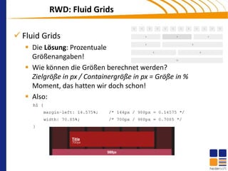 RWD: Fluid Grids

 Fluid Grids
    Die Lösung: Prozentuale
     Größenangaben!
    Wie können die Größen berechnet werden?
     Zielgröße in px / Containergröße in px = Größe in %
     Moment, das hatten wir doch schon!
    Also:
 