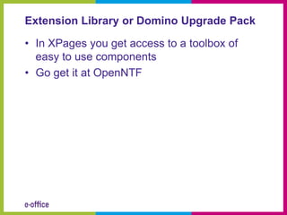 Extension Library or Domino Upgrade Pack

• In XPages you get access to a toolbox of
  easy to use components
• Go get it at OpenNTF
 