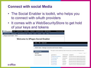 Connect with social Media

• The Social Enabler is toolkit, who helps you
  to connect with oAuth providers
• It comes with a WebSecurityStore to get hold
  of your keys and tokens
 