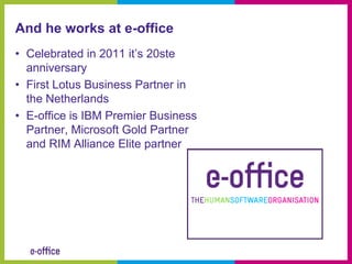 And he works at e-office
• Celebrated in 2011 it’s 20ste
  anniversary
• First Lotus Business Partner in
  the Netherlands
• E-office is IBM Premier Business
  Partner, Microsoft Gold Partner
  and RIM Alliance Elite partner
 