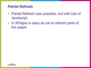 Partial Refresh

• Partial Refresh was possible, but with lots of
  Javascript
• In XPages is easy as pie to refresh parts of
  the pages
 