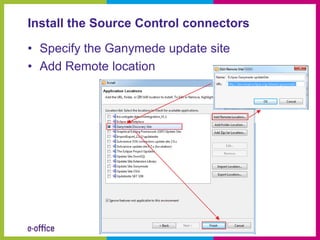 Install the Source Control connectors

• Specify the Ganymede update site
• Add Remote location
 
