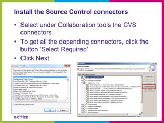 Install the Source Control connectors

• Select under Collaboration tools the CVS
  connectors
• To get all the depending connectors, click the
  button ‘Select Required’
• Click Next.
 