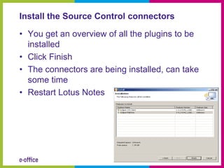 Install the Source Control connectors

• You get an overview of all the plugins to be
  installed
• Click Finish
• The connectors are being installed, can take
  some time
• Restart Lotus Notes
 