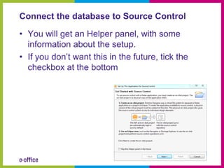 Connect the database to Source Control

• You will get an Helper panel, with some
  information about the setup.
• If you don’t want this in the future, tick the
  checkbox at the bottom
 