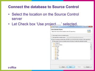 Connect the database to Source Control

• Select the location on the Source Control
  server
• Let Check box ‘Use project.....’ selected.
 