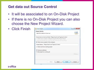 Get data out Source Control

• It will be associated to on On-Disk Project
• If there is no On-Disk Project you can also
  choose the New Project Wizard.
• Click Finish
 
