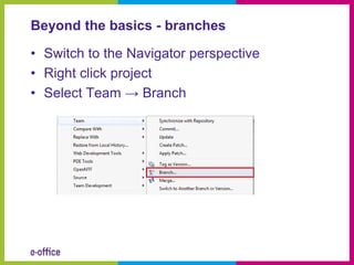 Beyond the basics - branches

• Switch to the Navigator perspective
• Right click project
• Select Team → Branch
 