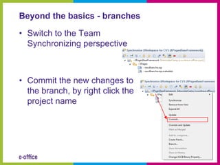 Beyond the basics - branches

• Switch to the Team
  Synchronizing perspective



• Commit the new changes to
  the branch, by right click the
  project name
 