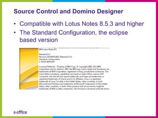 Source Control and Domino Designer

• Compatible with Lotus Notes 8.5.3 and higher
• The Standard Configuration, the eclipse
  based version
 