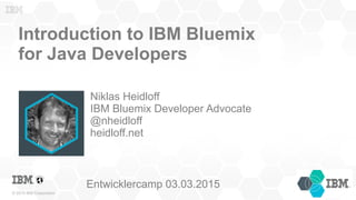 © 2015 IBM Corporation
Introduction to IBM Bluemix
for Java Developers
Niklas Heidloff
IBM Bluemix Developer Advocate
@nheidloff
heidloff.net
Entwicklercamp 03.03.2015
 