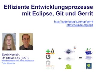 Effiziente Entwicklungsprozesse mit Eclipse, Git und Gerrit http://code.google.com/p/gerrit http://eclipse.org/egit EdwinKempin, Dr. Stefan Lay (SAP) edwin.kempin@sap.com,  stefan.lay@sap.com Twitter: @stefanlay + = 