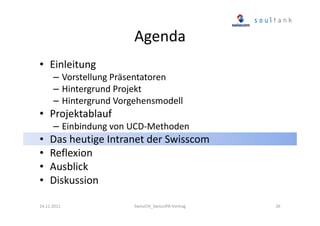 Agenda
• Einleitung
– Vorstellung Präsentatoren
– Hintergrund Projekt
– Hintergrund Vorgehensmodell

• Projektablauf
– Einbindung von UCD-Methoden

•
•
•
•

Das heutige Intranet der Swisscom
Reflexion
Ausblick
Diskussion

24.11.2011

SwissCHI_SwissUPA-Vortrag

26

 