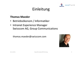 Einleitung
Thomas Maeder
• Betriebsökonom / Informatiker
• Intranet Experience Manager
Swisscom AG, Group Communications
thomas.maeder@swisscom.com

24.11.2011

SwissCHI_SwissUPA-Vortrag

4

 