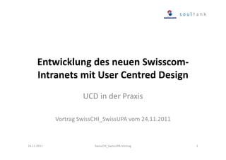 Entwicklung des neuen SwisscomIntranets mit User Centred Design
UCD in der Praxis
Vortrag SwissCHI_SwissUPA vom 24.11.2011

24.11.2011

SwissCHI_SwissUPA-Vortrag

1

 