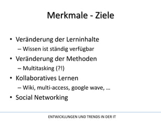 Merkmale - ZieleVeränderung der LerninhalteWissen ist ständig verfügbarVeränderung der MethodenMultitasking (?!)Kollaboratives LernenWiki, multi-access, googlewave, …Social Networking