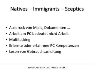 Natives – Immigrants – ScepticsAusdruck von Mails, Dokumenten …Arbeit am PC bedeutet nicht ArbeitMultitaskingErlernte oder erfahrene PC KompetenzenLesen von Gebrauchsanleitung 