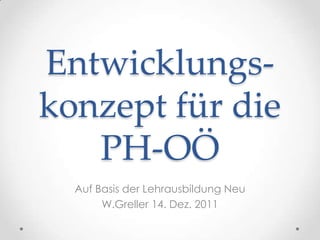 Entwicklungs-
konzept für die
   PH-OÖ
  Auf Basis der Lehrausbildung Neu
       W.Greller 14. Dez. 2011
 