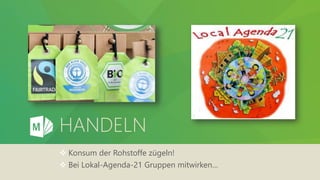 HANDELN
 Konsum der Rohstoffe zügeln!
 Bei Lokal-Agenda-21 Gruppen mitwirken…
 