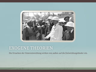 EXOGENE THEORIEN
Die Ursachen der Unterentwicklung wirken von außen auf die Entwicklungsländer ein.
 