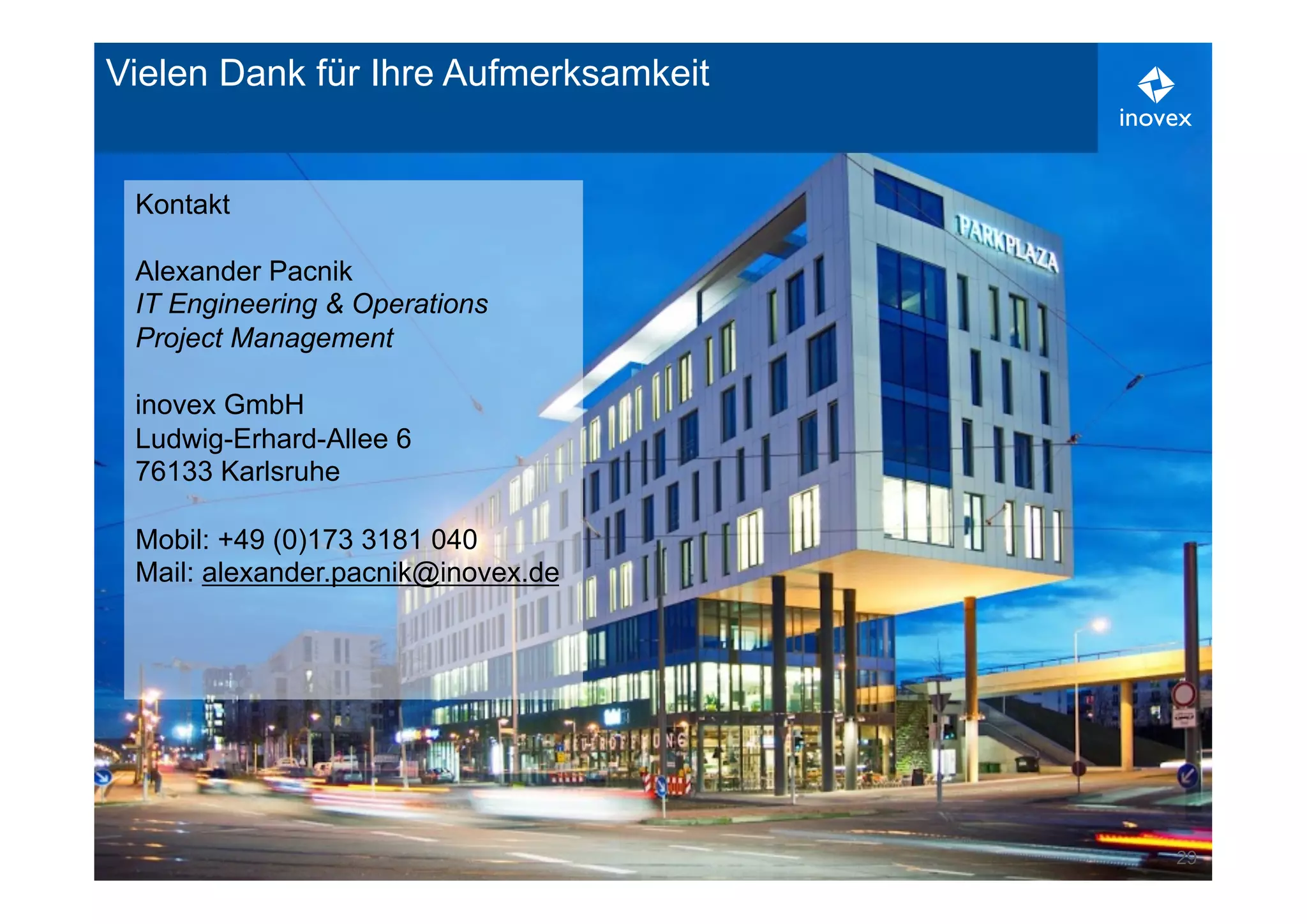 29 
Vielen Dank für Ihre Aufmerksamkeit 
Kontakt 
Alexander Pacnik 
IT Engineering & Operations 
Project Management 
inovex GmbH 
Ludwig-Erhard-Allee 6 
76133 Karlsruhe 
Mobil: +49 (0)173 3181 040 
Mail: alexander.pacnik@inovex.de 
 
