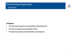 4 
Entwicklungsumgebungen 
... Einführung 
Aufgaben 
‣ Entwicklungsumgebung bereitstellen (Development) 
‣ Abnahmeumgebung bereitstellen (QA) 
‣ Produktionsumgebung bereitstellen (Operations) 
 