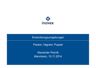 Entwicklungsumgebungen 
Packer, Vagrant, Puppet 
Alexander Pacnik 
Mannheim, 10.11.2014 
 