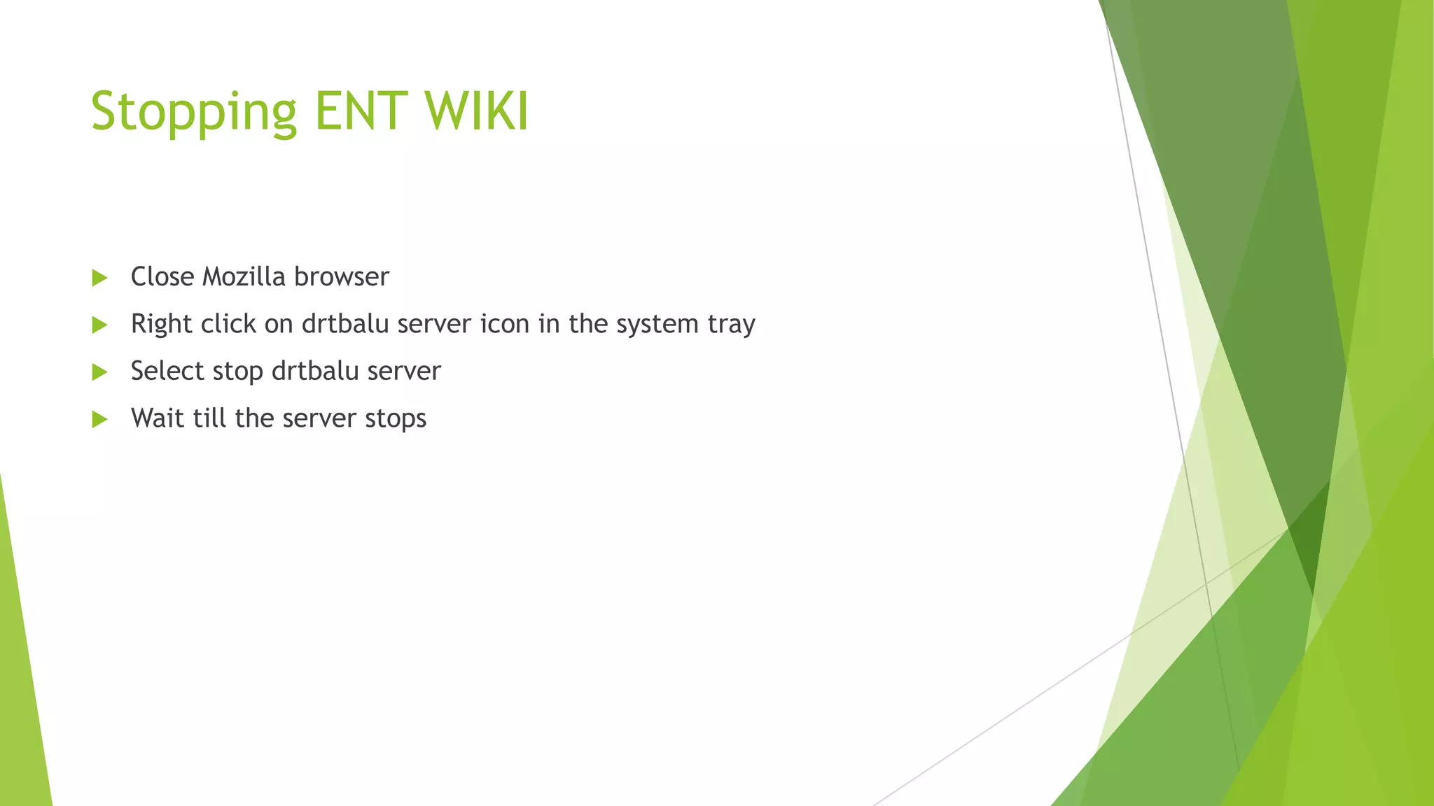 Stopping ENT WIKI


Close Mozilla browser



Right click on drtbalu server icon in the system tray



Select stop drtbalu server



Wait till the server stops

 