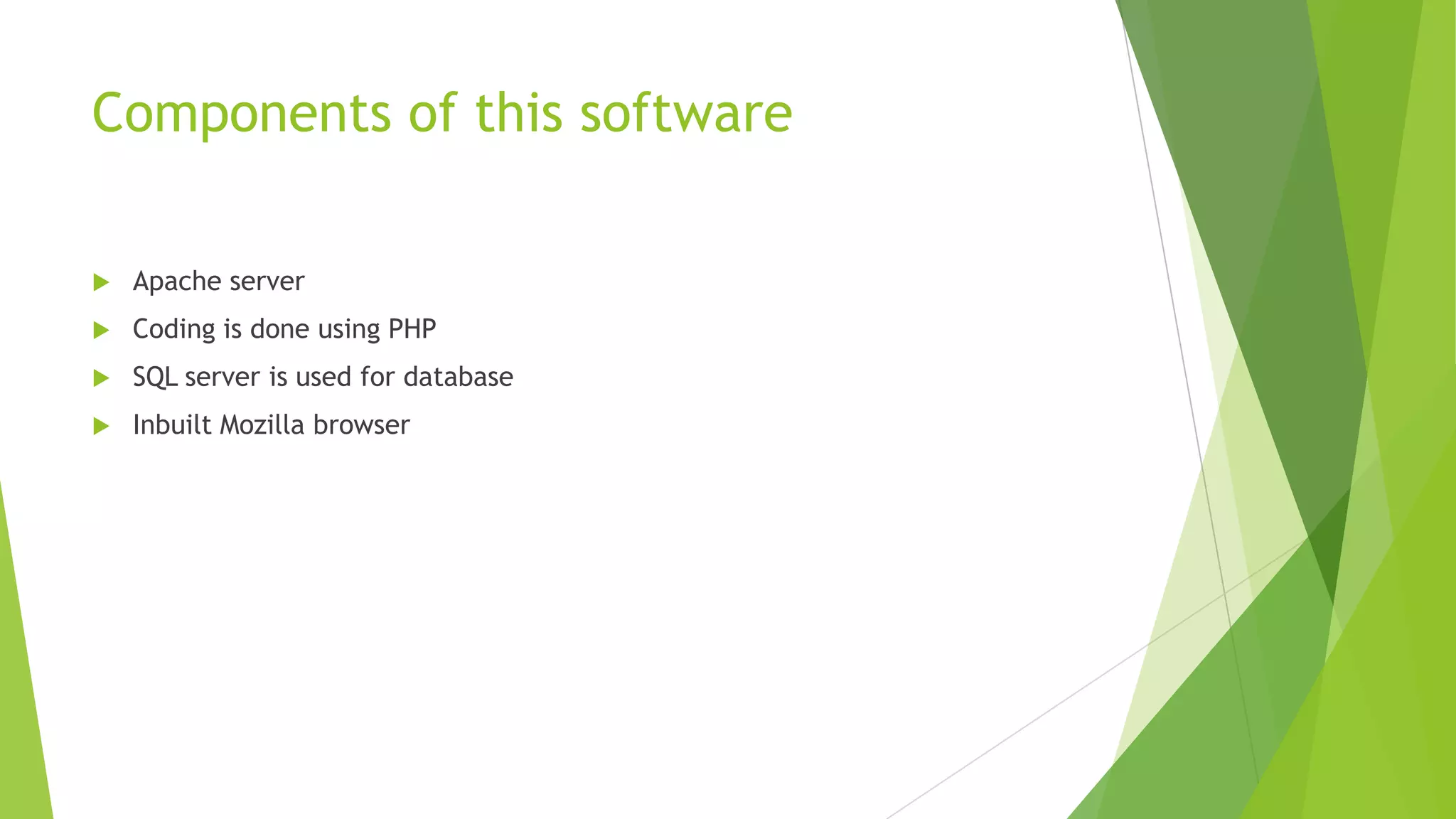 Components of this software


Apache server



Coding is done using PHP



SQL server is used for database



Inbuilt Mozilla browser

 