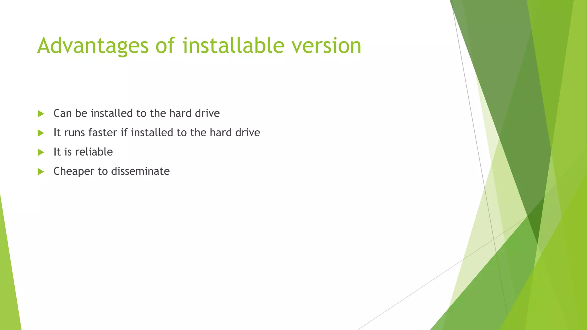 Advantages of installable version


Can be installed to the hard drive



It runs faster if installed to the hard drive



It is reliable



Cheaper to disseminate

 