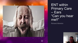ENT within
Primary Care
– Ears
“Can you hear
me!!”
 