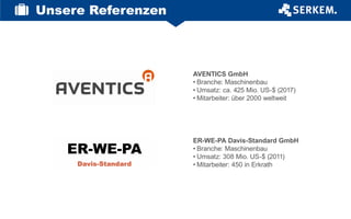 Unsere Referenzen
AVENTICS GmbH
•	Branche: Maschinenbau
•	Umsatz: ca. 425 Mio. US-$ (2017)
•	Mitarbeiter: über 2000 weltweit
ER-WE-PA Davis-Standard GmbH
•	Branche: Maschinenbau
•	Umsatz: 308 Mio. US-$ (2011)
•	Mitarbeiter: 450 in Erkrath
 